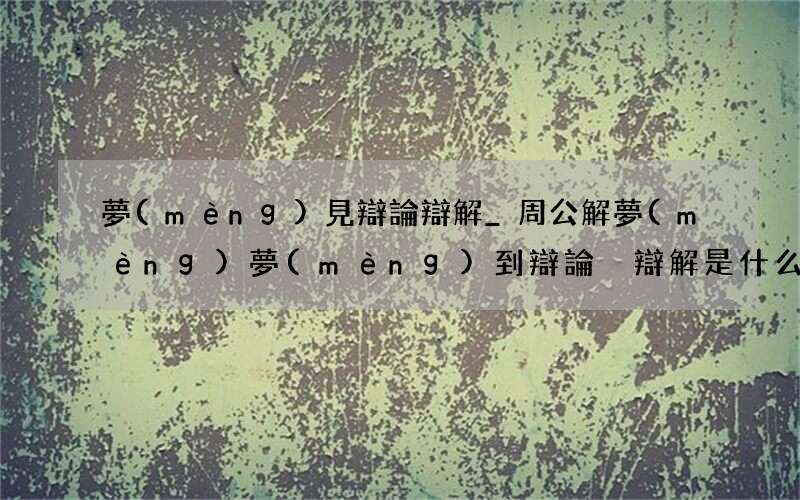 夢(mèng)見辯論 辯解_周公解夢(mèng)夢(mèng)到辯論 辯解是什么意思_做夢(mèng)夢(mèng)見辯論 辯解好不好